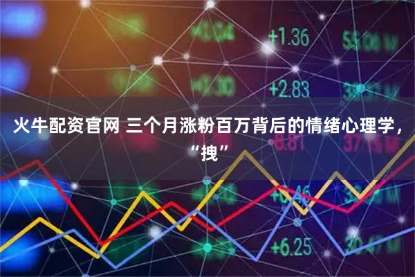 火牛配资官网 三个月涨粉百万背后的情绪心理学，“拽”