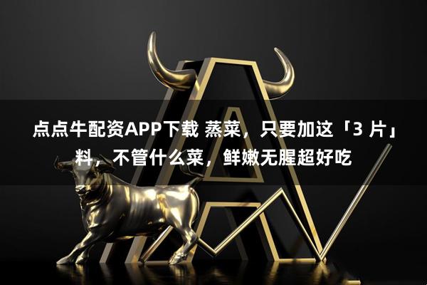 点点牛配资APP下载 蒸菜，只要加这「3 片」料，不管什么菜，鲜嫩无腥超好吃