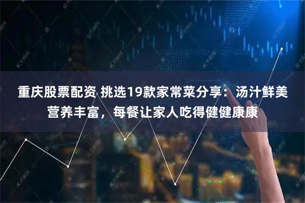 重庆股票配资 挑选19款家常菜分享：汤汁鲜美营养丰富，每餐让家人吃得健健康康