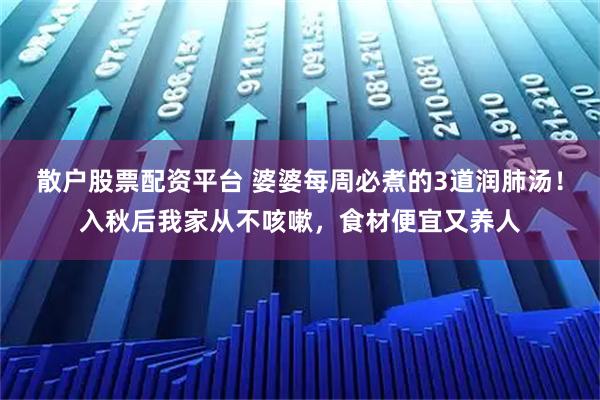 散户股票配资平台 婆婆每周必煮的3道润肺汤！入秋后我家从不咳嗽，食材便宜又养人
