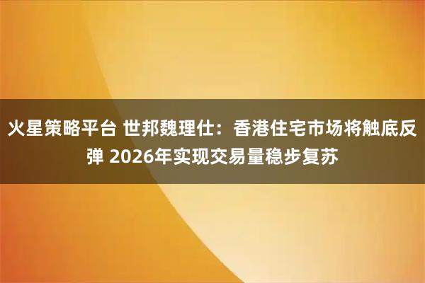 火星策略平台 世邦魏理仕：香港住宅市场将触底反弹 2026年实现交易量稳步复苏