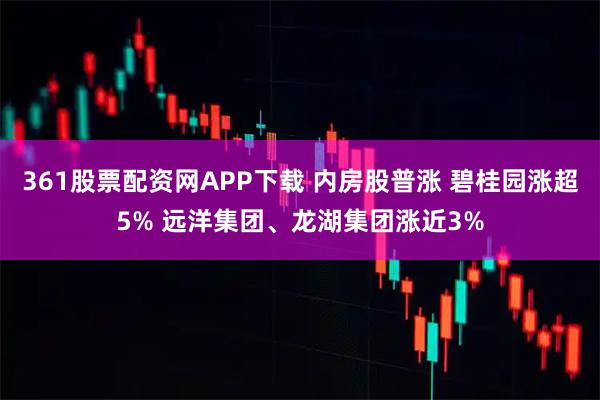 361股票配资网APP下载 内房股普涨 碧桂园涨超5% 远洋集团、龙湖集团涨近3%