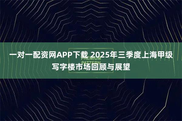 一对一配资网APP下载 2025年三季度上海甲级写字楼市场回顾与展望
