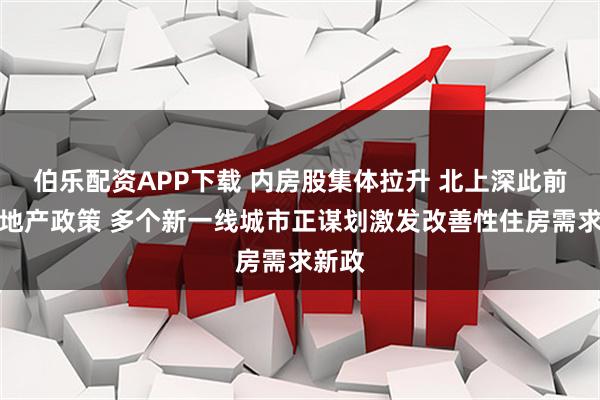 伯乐配资APP下载 内房股集体拉升 北上深此前优化地产政策 多个新一线城市正谋划激发改善性住房需求新政