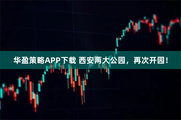 华盈策略APP下载 西安两大公园，再次开园！