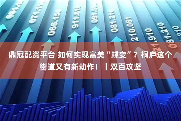 鼎冠配资平台 如何实现富美“蝶变”？桐庐这个街道又有新动作！丨双百攻坚