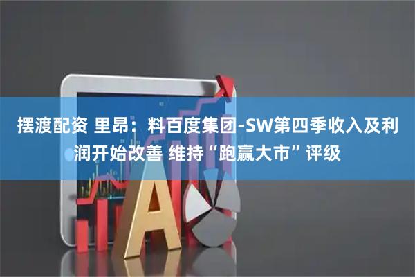 摆渡配资 里昂：料百度集团-SW第四季收入及利润开始改善 维持“跑赢大市”评级