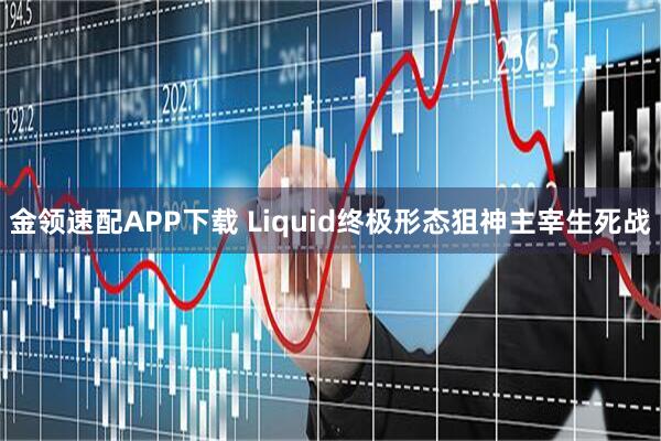 金领速配APP下载 Liquid终极形态狙神主宰生死战