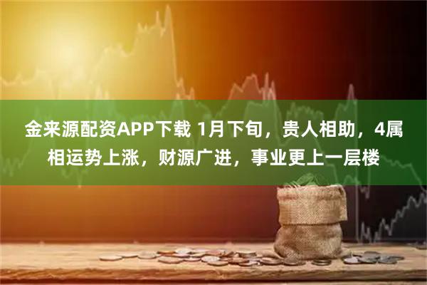金来源配资APP下载 1月下旬，贵人相助，4属相运势上涨，财源广进，事业更上一层楼