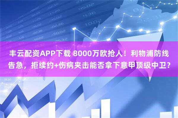 丰云配资APP下载 8000万欧抢人！利物浦防线告急，拒续约+伤病夹击能否拿下意甲顶级中卫？
