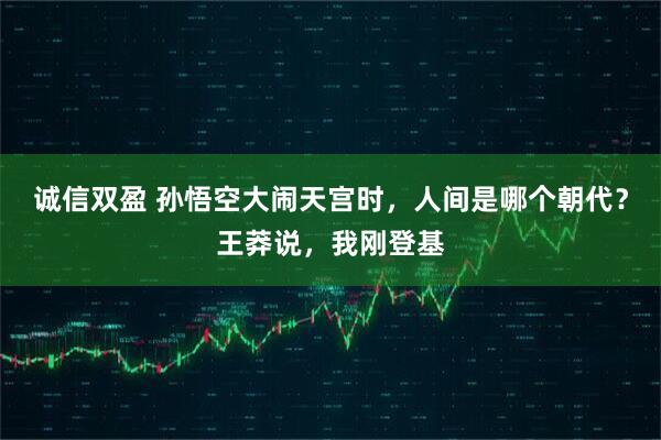 诚信双盈 孙悟空大闹天宫时，人间是哪个朝代？王莽说，我刚登基