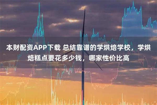 本财配资APP下载 总结靠谱的学烘焙学校，学烘焙糕点要花多少钱，哪家性价比高