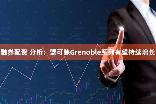 融券配资 分析：盟可睐Grenoble系列有望持续增长
