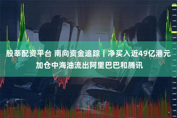 股莘配资平台 南向资金追踪｜净买入近49亿港元 加仓中海油流出阿里巴巴和腾讯