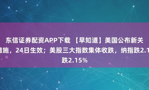 东信证券配资APP下载 【早知道】美国公布新关税措施，24日生效；美股三大指数集体收跌，纳指跌2.15%