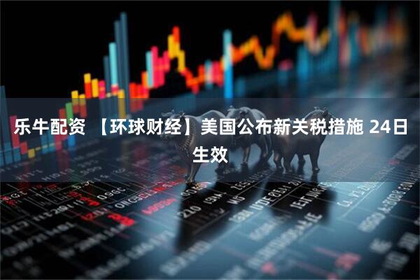 乐牛配资 【环球财经】美国公布新关税措施 24日生效