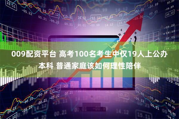 009配资平台 高考100名考生中仅19人上公办本科 普通家庭该如何理性陪伴