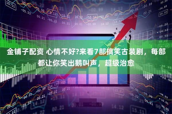金铺子配资 心情不好?来看7部搞笑古装剧，每部都让你笑出鹅叫声，超级治愈