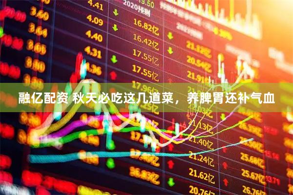融亿配资 秋天必吃这几道菜，养脾胃还补气血